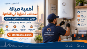 أهمية صيانة السخانات المنزلية في القاهرة